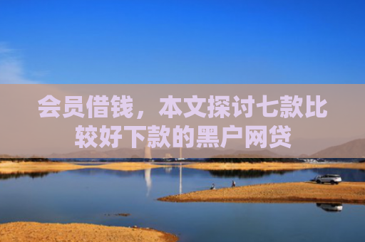 会员借钱，本文探讨七款比较好下款的黑户网贷