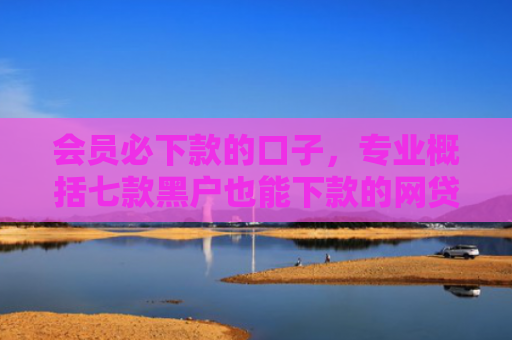 会员必下款的口子，专业概括七款黑户也能下款的网贷口子