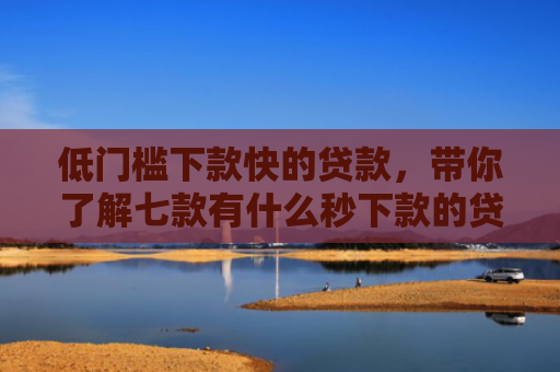 低门槛下款快的贷款，带你了解七款有什么秒下款的贷款口子