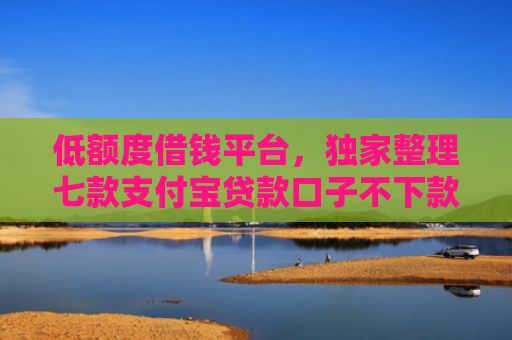 低额度借钱平台，独家整理七款支付宝贷款口子不下款