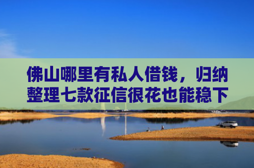 佛山哪里有私人借钱，归纳整理七款征信很花也能稳下款的口子APP