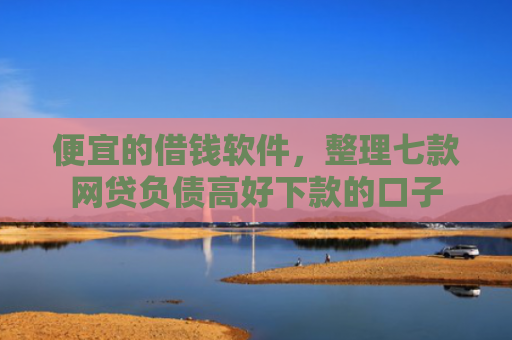 便宜的借钱软件，整理七款网贷负债高好下款的口子