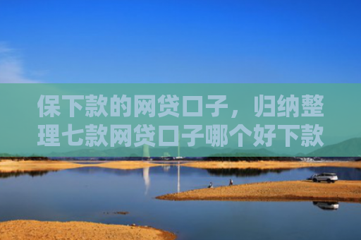 保下款的网贷口子，归纳整理七款网贷口子哪个好下款的快