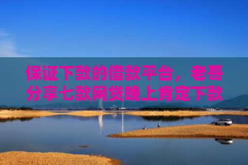 保证下款的借款平台，老哥分享七款网贷晚上肯定下款的口子