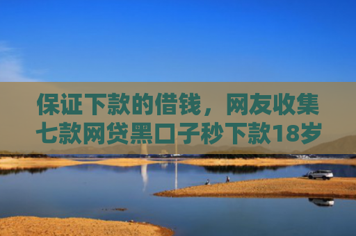 保证下款的借钱，网友收集七款网贷黑口子秒下款18岁
