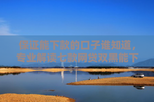 保证能下款的口子谁知道，专业解读七款网贷双黑能下款的口子
