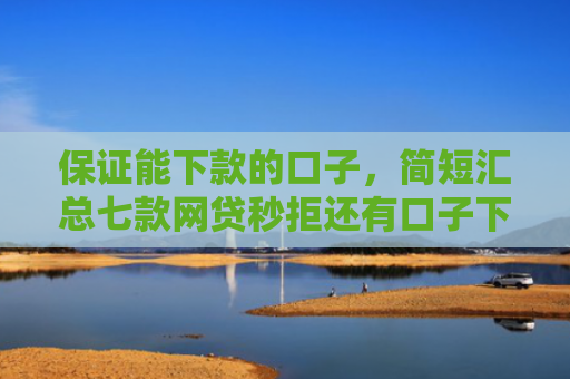 保证能下款的口子，简短汇总七款网贷秒拒还有口子下款吗