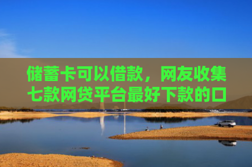 储蓄卡可以借款，网友收集七款网贷平台最好下款的口子