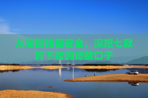 从哪借钱最安全，深挖七款好下款的贷款口子