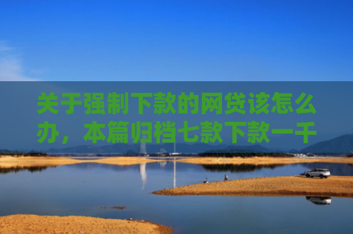 关于强制下款的网贷该怎么办，本篇归档七款下款一千的黑户网贷