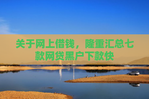 关于网上借钱，隆重汇总七款网贷黑户下款快