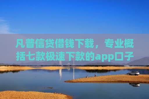 凡普信贷借钱下载，专业概括七款极速下款的app口子