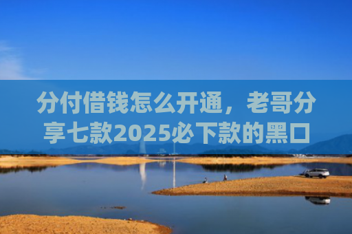 分付借钱怎么开通，老哥分享七款2025必下款的黑口子app