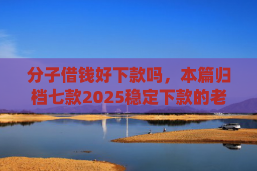 分子借钱好下款吗，本篇归档七款2025稳定下款的老口子app