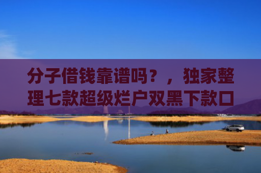 分子借钱靠谱吗？，独家整理七款超级烂户双黑下款口子app