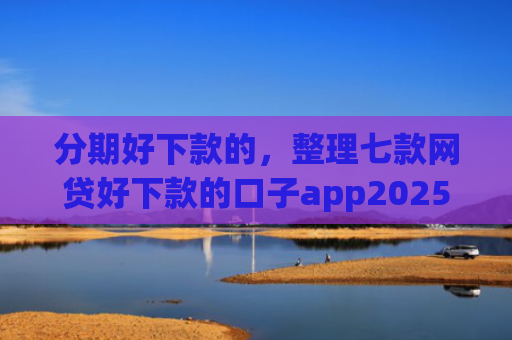 分期好下款的，整理七款网贷好下款的口子app2025