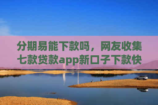 分期易能下款吗，网友收集七款贷款app新口子下款快通过高
