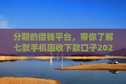分期的借钱平台，带你了解七款手机回收下款口子2025App