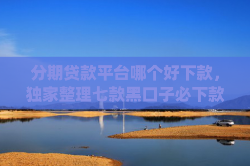 分期贷款平台哪个好下款，独家整理七款黑口子必下款苹果app2025