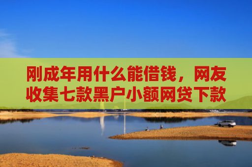 刚成年用什么能借钱，网友收集七款黑户小额网贷下款口子