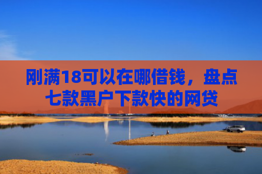 刚满18可以在哪借钱，盘点七款黑户下款快的网贷
