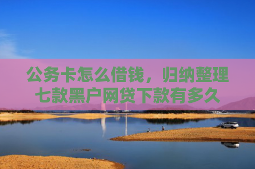 公务卡怎么借钱，归纳整理七款黑户网贷下款有多久