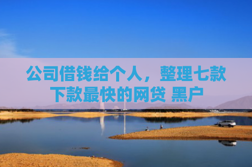 公司借钱给个人，整理七款下款最快的网贷 黑户