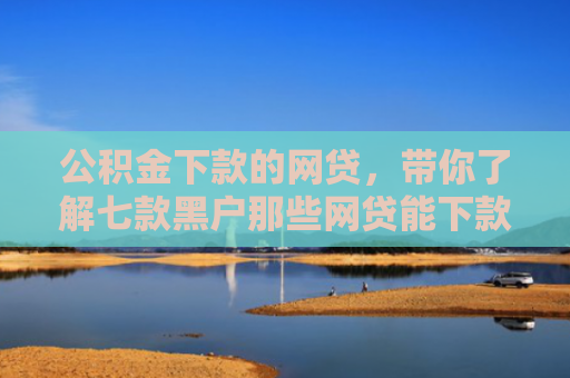 公积金下款的网贷，带你了解七款黑户那些网贷能下款