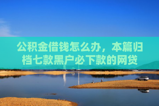 公积金借钱怎么办，本篇归档七款黑户必下款的网贷