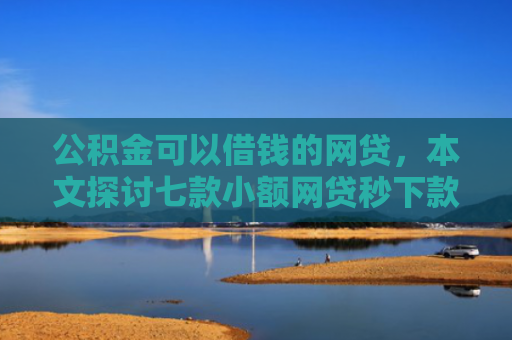 公积金可以借钱的网贷，本文探讨七款小额网贷秒下款黑户