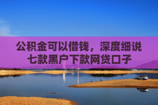 公积金可以借钱，深度细说七款黑户下款网贷口子