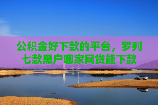 公积金好下款的平台，罗列七款黑户哪家网贷能下款