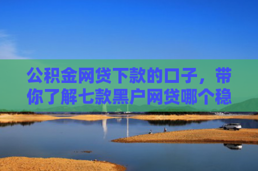 公积金网贷下款的口子，带你了解七款黑户网贷哪个稳下款