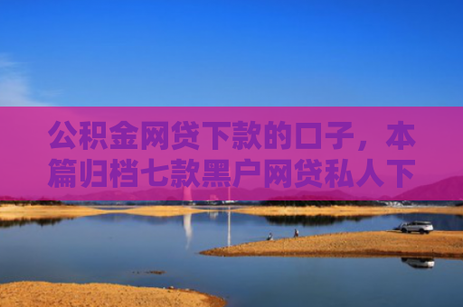 公积金网贷下款的口子，本篇归档七款黑户网贷私人下款