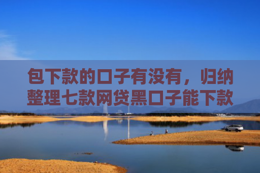 包下款的口子有没有，归纳整理七款网贷黑口子能下款10万
