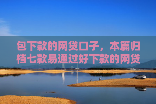 包下款的网贷口子，本篇归档七款易通过好下款的网贷口子