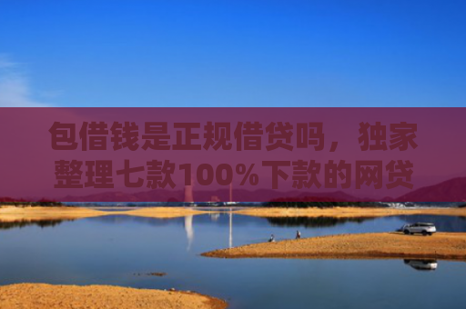 包借钱是正规借贷吗，独家整理七款100%下款的网贷口子有哪些