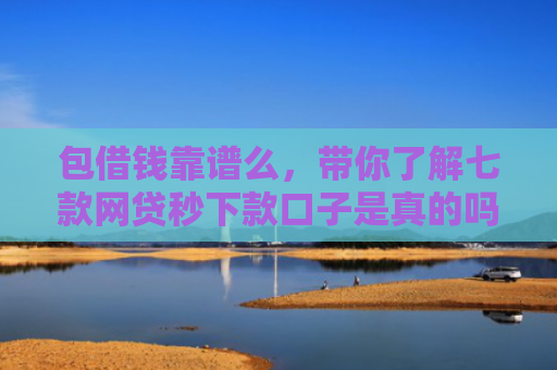 包借钱靠谱么，带你了解七款网贷秒下款口子是真的吗