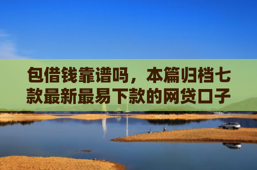 包借钱靠谱吗，本篇归档七款最新最易下款的网贷口子