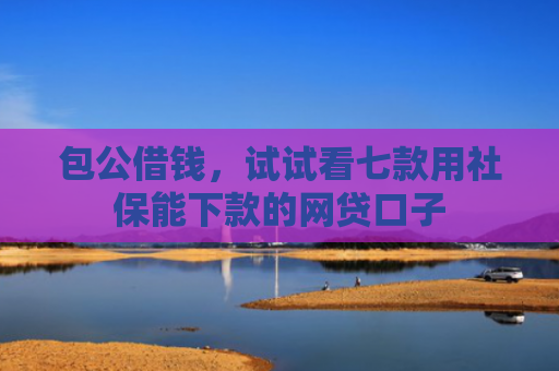 包公借钱，试试看七款用社保能下款的网贷口子