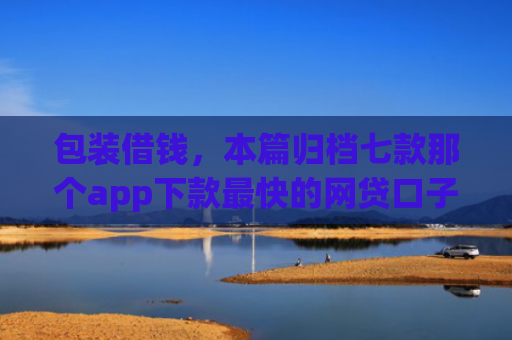 包装借钱，本篇归档七款那个app下款最快的网贷口子