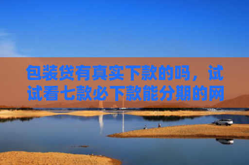 包装贷有真实下款的吗，试试看七款必下款能分期的网贷口子