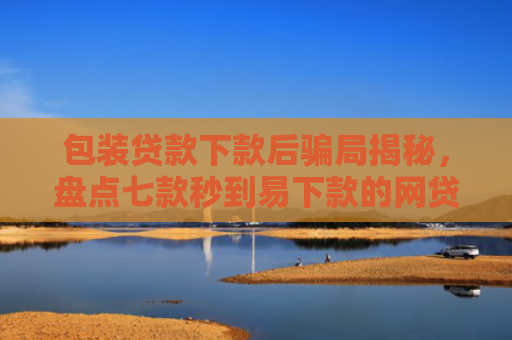 包装贷款下款后骗局揭秘，盘点七款秒到易下款的网贷口子
