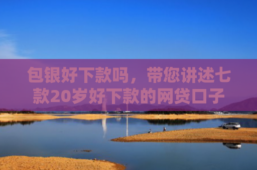 包银好下款吗，带您讲述七款20岁好下款的网贷口子