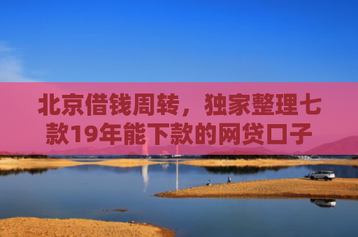 北京借钱周转，独家整理七款19年能下款的网贷口子