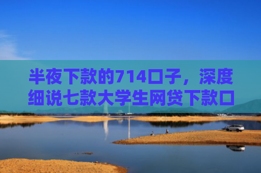 半夜下款的714口子，深度细说七款大学生网贷下款口子