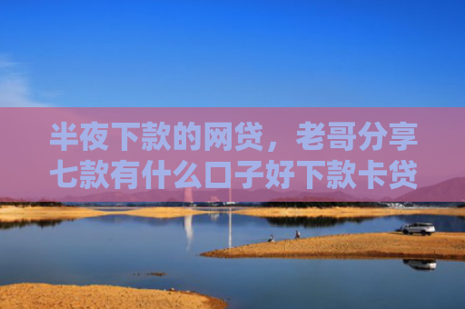 半夜下款的网贷，老哥分享七款有什么口子好下款卡贷网