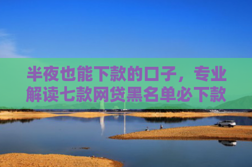 半夜也能下款的口子，专业解读七款网贷黑名单必下款口子