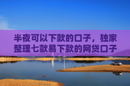 半夜可以下款的口子，独家整理七款易下款的网贷口子有那些