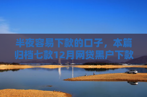 半夜容易下款的口子，本篇归档七款12月网贷黑户下款口子